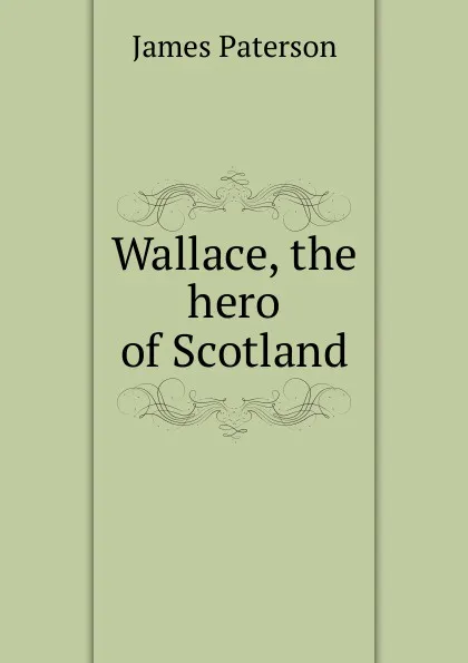 Обложка книги Wallace, the hero of Scotland, James Paterson