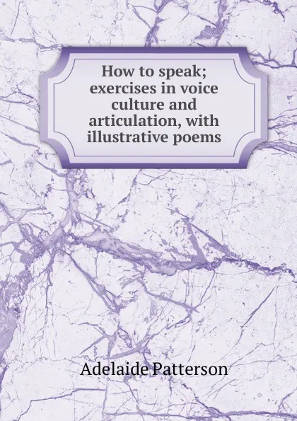 Обложка книги How to speak; exercises in voice culture and articulation, with illustrative poems, Adelaide Patterson