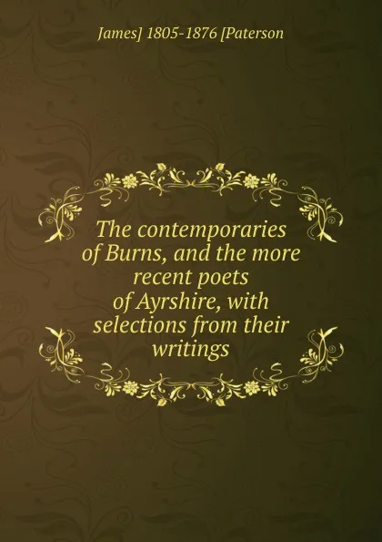 Обложка книги The contemporaries of Burns, and the more recent poets of Ayrshire, with selections from their writings, James] 1805-1876 [Paterson