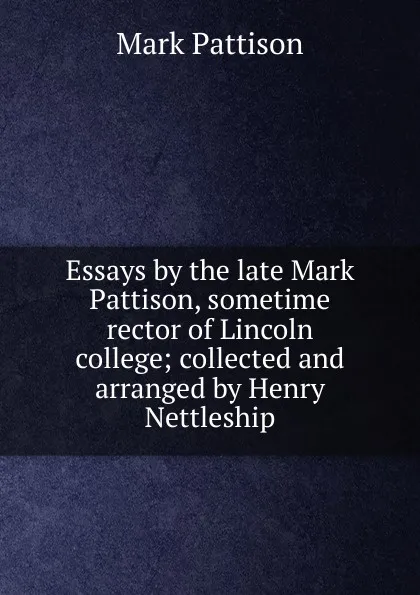 Обложка книги Essays by the late Mark Pattison, sometime rector of Lincoln college; collected and arranged by Henry Nettleship, Mark Pattison