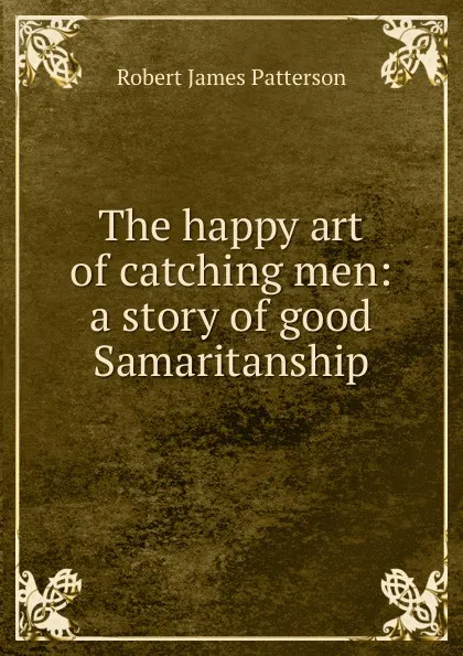 Обложка книги The happy art of catching men: a story of good Samaritanship, Robert James Patterson