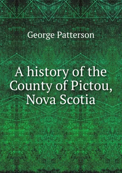 Обложка книги A history of the County of Pictou, Nova Scotia, George Patterson