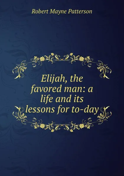 Обложка книги Elijah, the favored man: a life and its lessons for to-day, Robert Mayne Patterson