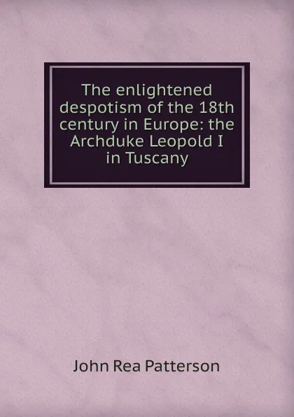 Обложка книги The enlightened despotism of the 18th century in Europe: the Archduke Leopold I in Tuscany, John Rea Patterson