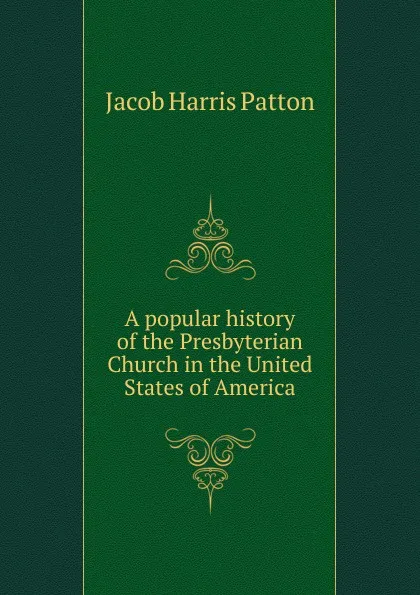 Обложка книги A popular history of the Presbyterian Church in the United States of America, Jacob Harris Patton