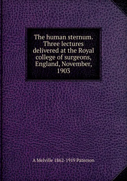 Обложка книги The human sternum. Three lectures delivered at the Royal college of surgeons, England, November, 1903, A Melville 1862-1919 Paterson