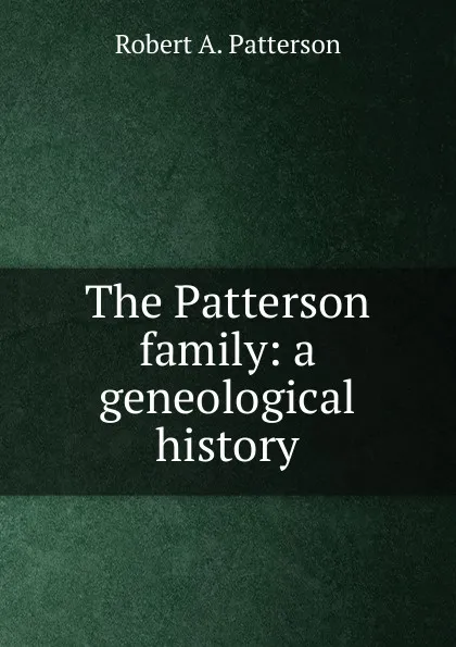 Обложка книги The Patterson family: a geneological  history, Robert A. Patterson