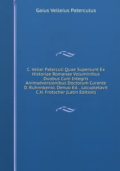 Обложка книги C. Vellei Paterculi Quae Supersunt Ex Historiae Romanae Voluminibus Duobus Cum Integris Animadversionibus Doctorum Curante D. Ruhnnkenio. Denuo Ed. . Locupletavit C.H. Frotscher (Latin Edition), Gaius Velleius Paterculus