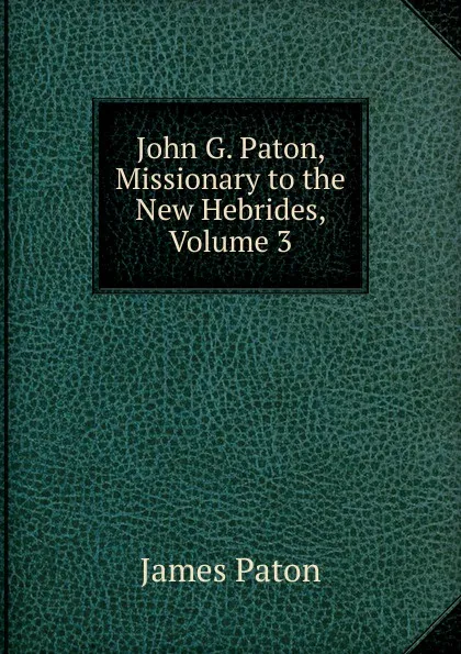 Обложка книги John G. Paton, Missionary to the New Hebrides, Volume 3, James Paton