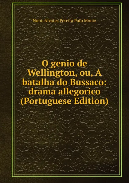 Обложка книги O genio de Wellington, ou, A batalha do Bussaco: drama allegorico (Portuguese Edition), Nuno Alvares Pereira Pato Moniz