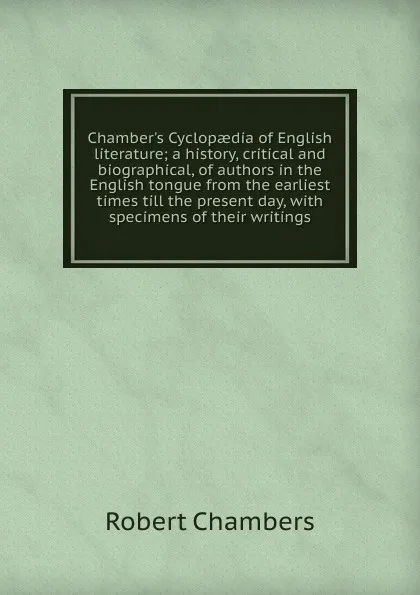 Обложка книги Chamber.s Cyclopaedia of English literature; a history, critical and biographical, of authors in the English tongue from the earliest times till the present day, with specimens of their writings, Robert Chambers