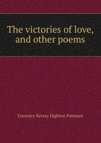 Обложка книги The victories of love, and other poems, Coventry Kersey Dighton Patmore