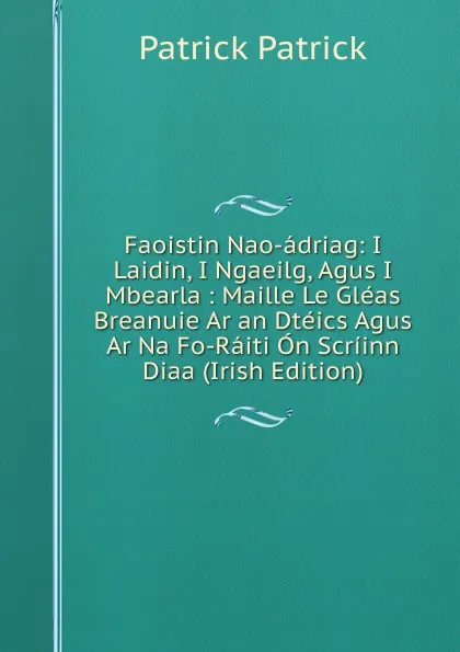 Обложка книги Faoistin Nao-adriag: I Laidin, I Ngaeilg, Agus I Mbearla : Maille Le Gleas Breanuie Ar an Dteics Agus Ar Na Fo-Raiti On Scriinn Diaa (Irish Edition), Patrick Patrick