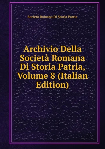 Обложка книги Archivio Della Societa Romana Di Storia Patria, Volume 8 (Italian Edition), Società Romana Di Storia Patria