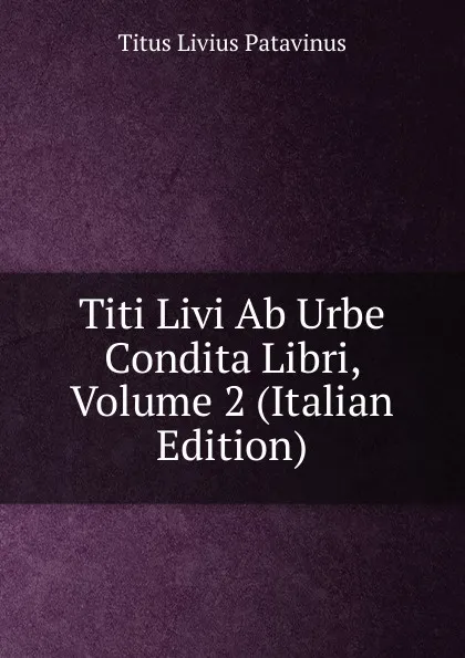 Обложка книги Titi Livi Ab Urbe Condita Libri, Volume 2 (Italian Edition), Titus Livius Patavinus