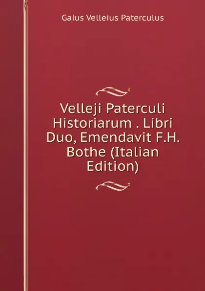 Обложка книги Velleji Paterculi Historiarum . Libri Duo, Emendavit F.H. Bothe (Italian Edition), Gaius Velleius Paterculus