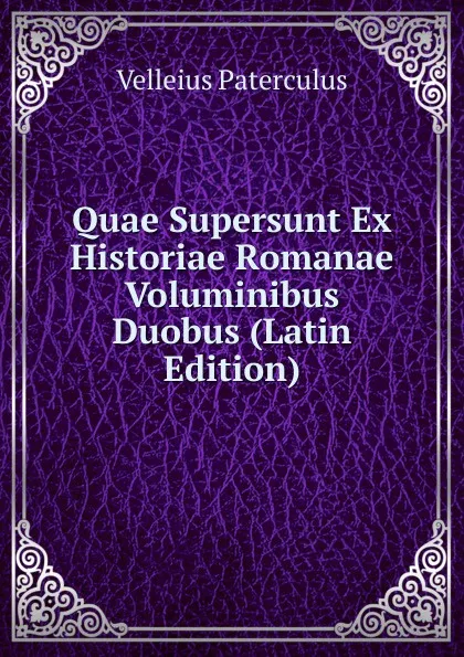 Обложка книги Quae Supersunt Ex Historiae Romanae Voluminibus Duobus (Latin Edition), Velleius Paterculus