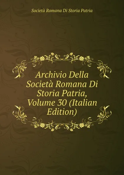 Обложка книги Archivio Della Societa Romana Di Storia Patria, Volume 30 (Italian Edition), Società Romana Di Storia Patria