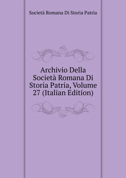 Обложка книги Archivio Della Societa Romana Di Storia Patria, Volume 27 (Italian Edition), Società Romana Di Storia Patria