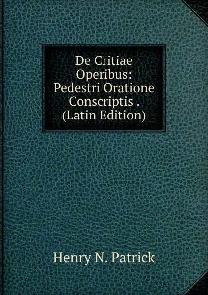 Обложка книги De Critiae Operibus: Pedestri Oratione Conscriptis . (Latin Edition), Henry N. Patrick