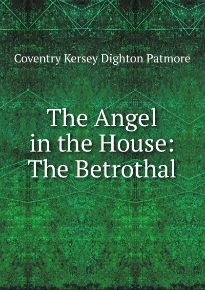 Обложка книги The Angel in the House: The Betrothal, Coventry Kersey Dighton Patmore