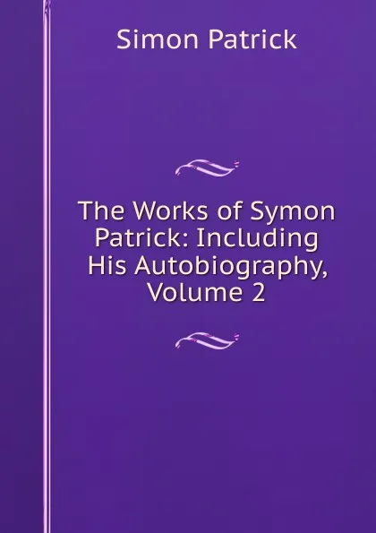 Обложка книги The Works of Symon Patrick: Including His Autobiography, Volume 2, Simon Patrick
