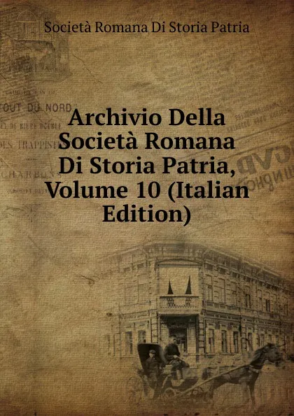 Обложка книги Archivio Della Societa Romana Di Storia Patria, Volume 10 (Italian Edition), Società Romana Di Storia Patria