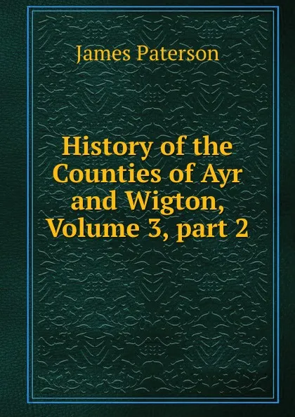 Обложка книги History of the Counties of Ayr and Wigton, Volume 3,.part 2, James Paterson