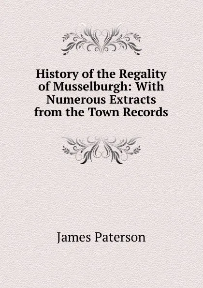 Обложка книги History of the Regality of Musselburgh: With Numerous Extracts from the Town Records, James Paterson