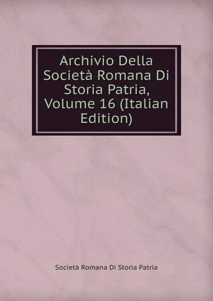 Обложка книги Archivio Della Societa Romana Di Storia Patria, Volume 16 (Italian Edition), Società Romana Di Storia Patria