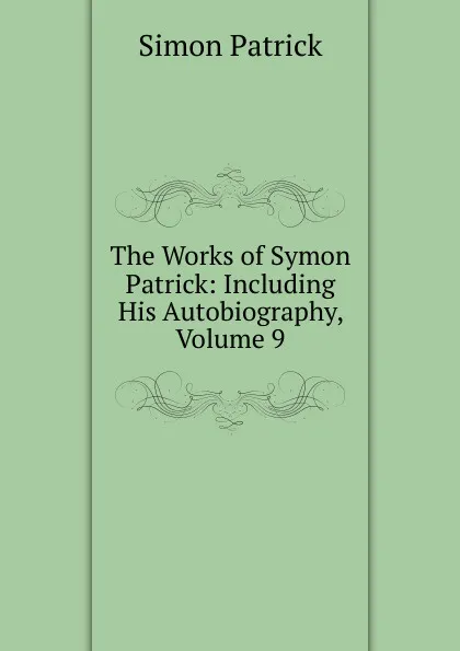 Обложка книги The Works of Symon Patrick: Including His Autobiography, Volume 9, Simon Patrick