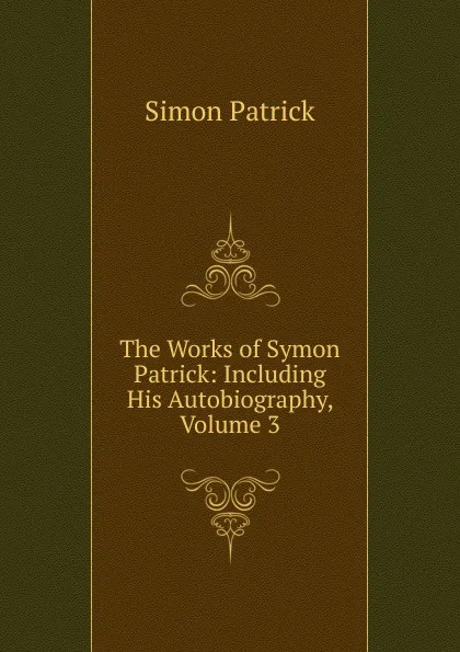 Обложка книги The Works of Symon Patrick: Including His Autobiography, Volume 3, Simon Patrick