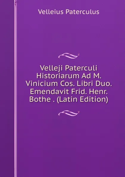 Обложка книги Velleji Paterculi Historiarum Ad M. Vinicium Cos. Libri Duo. Emendavit Frid. Henr. Bothe . (Latin Edition), Velleius Paterculus