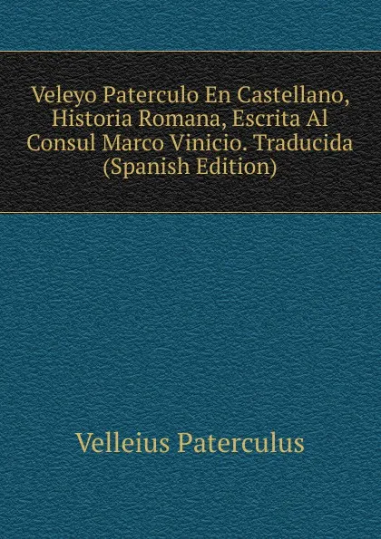 Обложка книги Veleyo Paterculo En Castellano, Historia Romana, Escrita Al Consul Marco Vinicio. Traducida (Spanish Edition), Velleius Paterculus