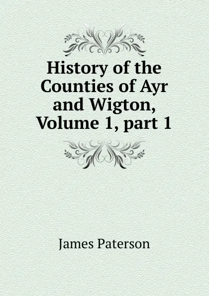 Обложка книги History of the Counties of Ayr and Wigton, Volume 1,.part 1, James Paterson