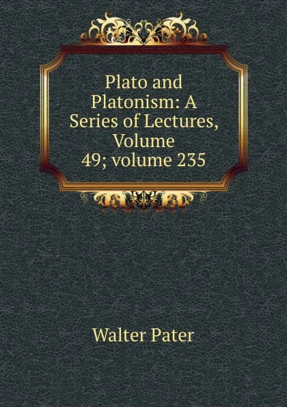 Обложка книги Plato and Platonism: A Series of Lectures, Volume 49;.volume 235, Walter Pater