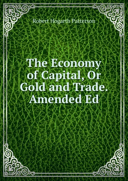 Обложка книги The Economy of Capital, Or Gold and Trade. Amended Ed, Robert Hogarth Patterson