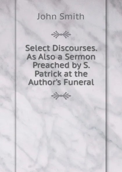 Обложка книги Select Discourses. As Also a Sermon Preached by S. Patrick at the Author.s Funeral, John Smith