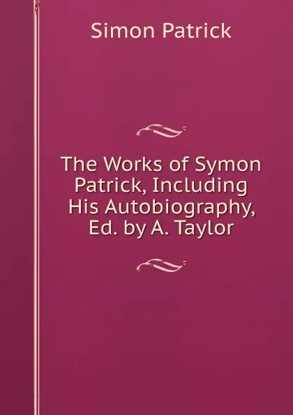Обложка книги The Works of Symon Patrick, Including His Autobiography, Ed. by A. Taylor, Simon Patrick