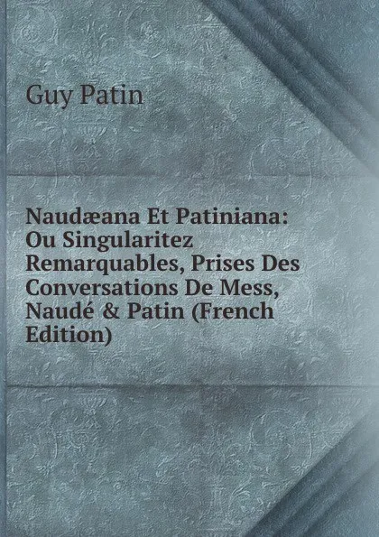 Обложка книги Naudaeana Et Patiniana: Ou Singularitez Remarquables, Prises Des Conversations De Mess, Naude . Patin (French Edition), Guy Patin