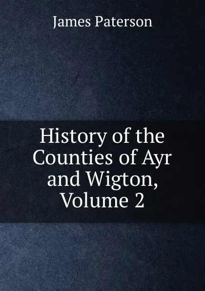 Обложка книги History of the Counties of Ayr and Wigton, Volume 2, James Paterson