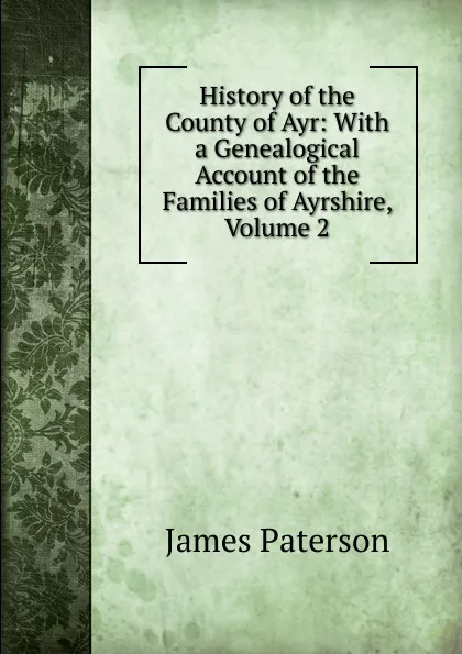 Обложка книги History of the County of Ayr: With a Genealogical Account of the Families of Ayrshire, Volume 2, James Paterson