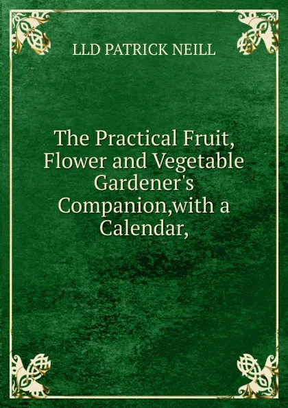 Обложка книги The Practical Fruit, Flower and Vegetable Gardener.s Companion,with a Calendar,, LLD PATRICK NEILL