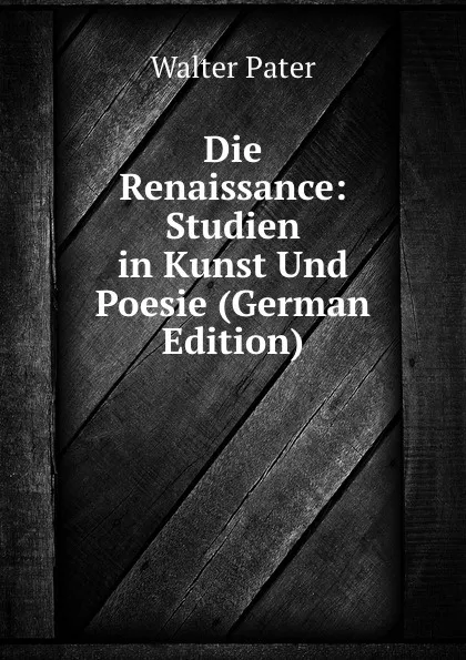 Обложка книги Die Renaissance: Studien in Kunst Und Poesie (German Edition), Walter Pater