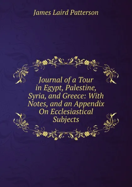 Обложка книги Journal of a Tour in Egypt, Palestine, Syria, and Greece: With Notes, and an Appendix On Ecclesiastical Subjects, James Laird Patterson