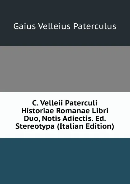 Обложка книги C. Velleii Paterculi Historiae Romanae Libri Duo, Notis Adiectis. Ed. Stereotypa (Italian Edition), Gaius Velleius Paterculus