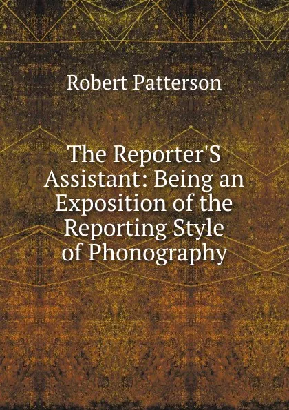 Обложка книги The Reporter.S Assistant: Being an Exposition of the Reporting Style of Phonography, Robert Patterson