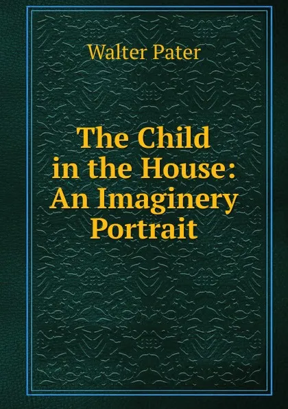 Обложка книги The Child in the House: An Imaginery Portrait, Walter Pater