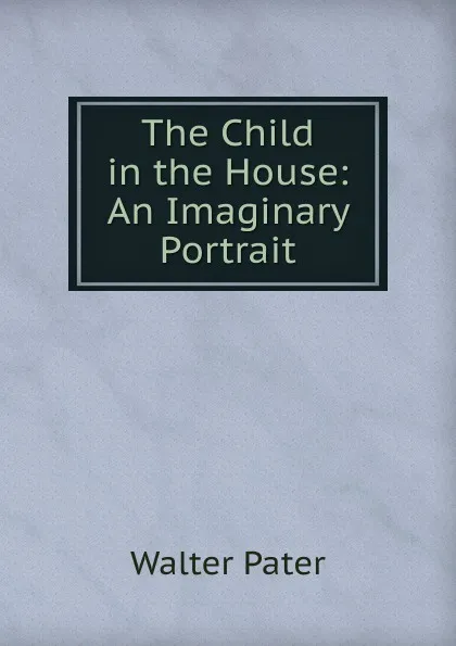 Обложка книги The Child in the House: An Imaginary Portrait, Walter Pater