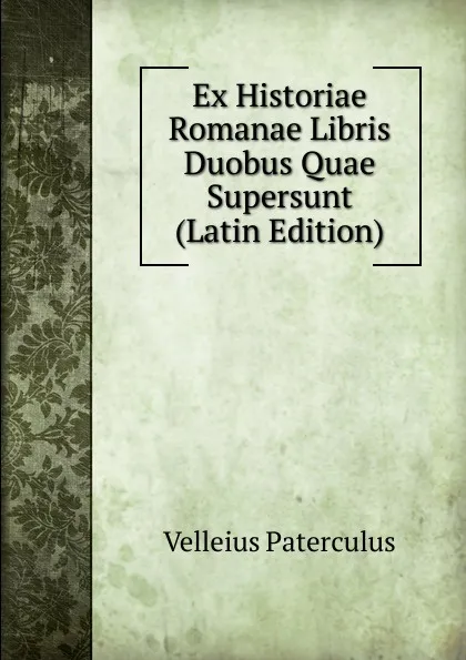 Обложка книги Ex Historiae Romanae Libris Duobus Quae Supersunt (Latin Edition), Velleius Paterculus